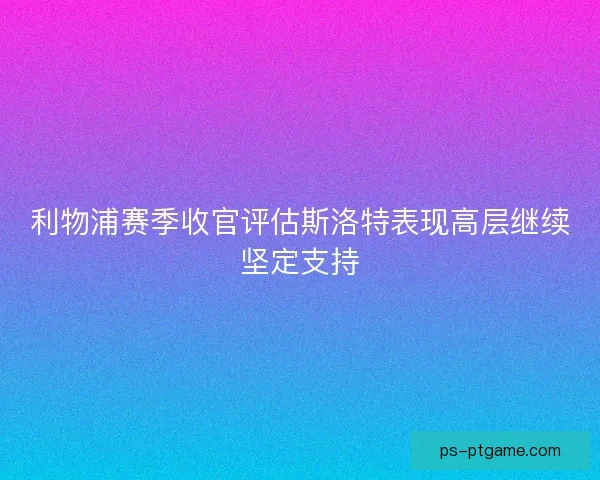 利物浦赛季收官评估斯洛特表现高层继续坚定支持